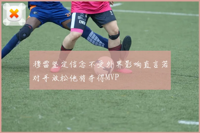 穆雷坚定信念不受外界影响直言若对手放松他将夺得MVP