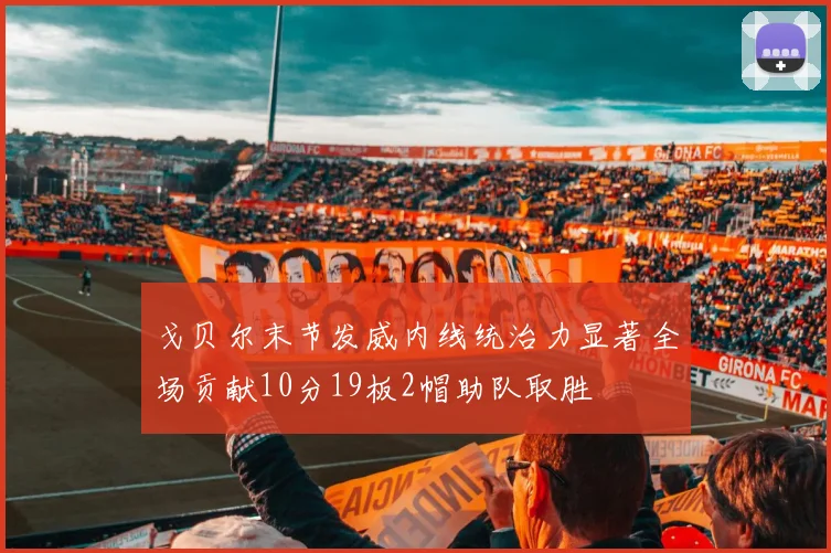 戈贝尔末节发威内线统治力显著全场贡献10分19板2帽助队取胜