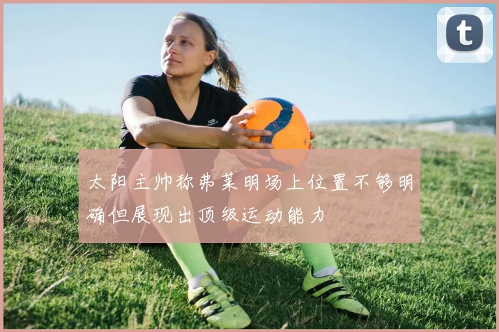 太阳主帅称弗莱明场上位置不够明确但展现出顶级运动能力