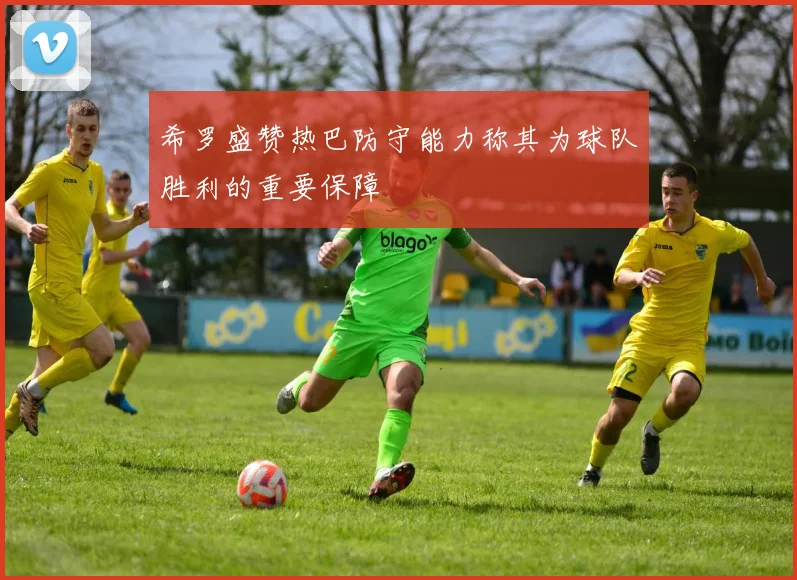 希罗盛赞热巴防守能力称其为球队胜利的重要保障