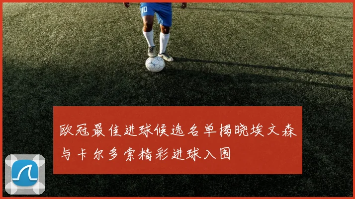 欧冠最佳进球候选名单揭晓埃文森与卡尔多索精彩进球入围