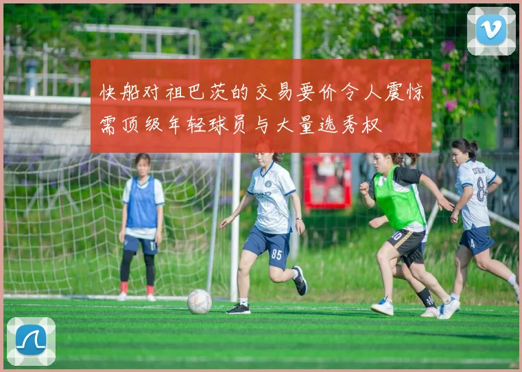 快船对祖巴茨的交易要价令人震惊需顶级年轻球员与大量选秀权