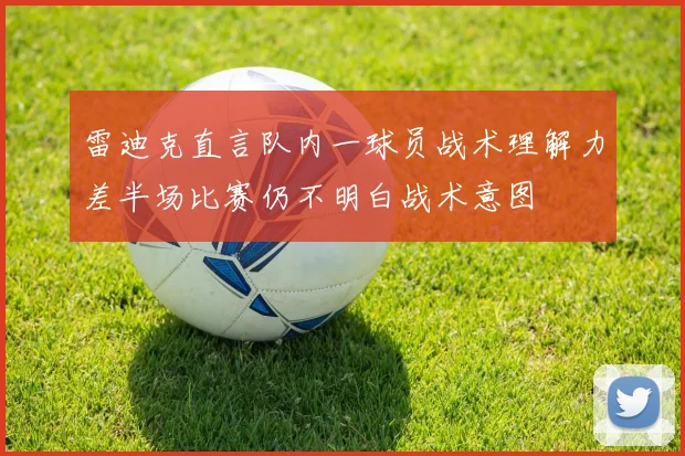 雷迪克直言队内一球员战术理解力差半场比赛仍不明白战术意图