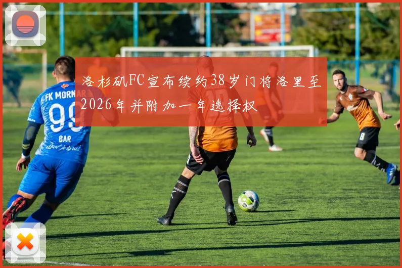 洛杉矶FC宣布续约38岁门将洛里至2026年并附加一年选择权