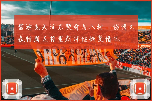 雷迪克关注东契奇与八村塁伤情文森特周五将重新评估恢复情况