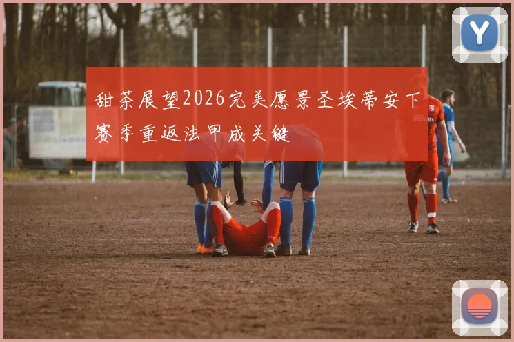 甜茶展望2026完美愿景圣埃蒂安下赛季重返法甲成关键