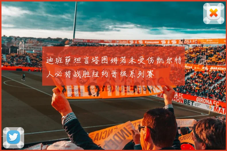 迪班萨坦言塔图姆若未受伤凯尔特人必将战胜纽约晋级系列赛