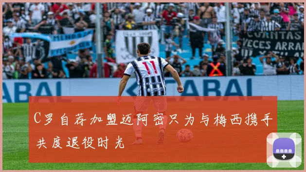 C罗自荐加盟迈阿密只为与梅西携手共度退役时光