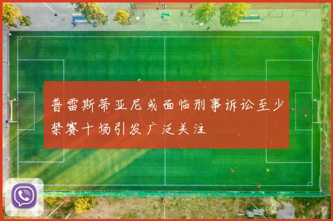普雷斯蒂亚尼或面临刑事诉讼至少禁赛十场引发广泛关注