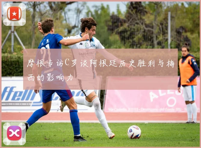 摩根专访C罗谈阿根廷历史胜利与梅西的影响力
