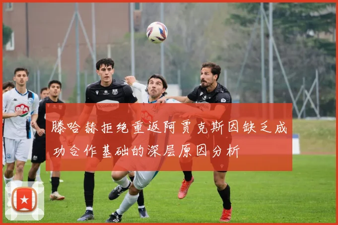 滕哈赫拒绝重返阿贾克斯因缺乏成功合作基础的深层原因分析