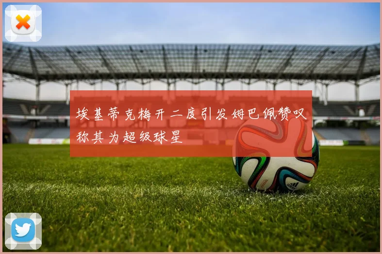 埃基蒂克梅开二度引发姆巴佩赞叹称其为超级球星