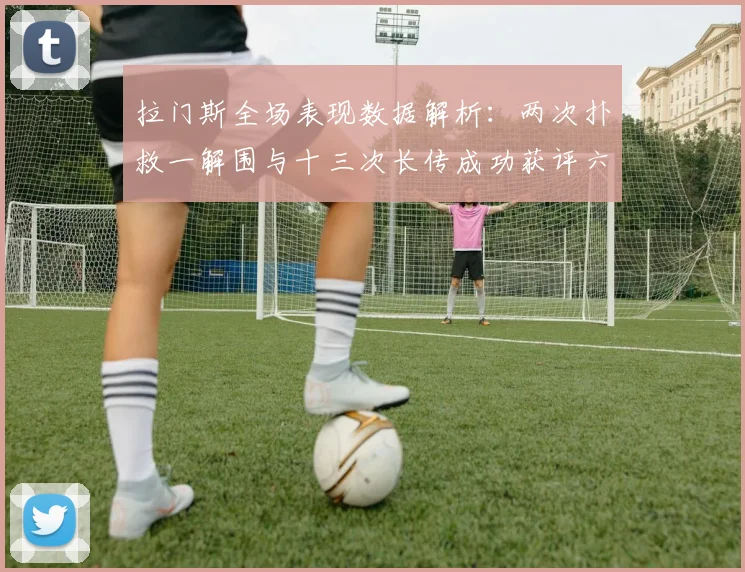 拉门斯全场表现数据解析：两次扑救一解围与十三次长传成功获评六点七分
