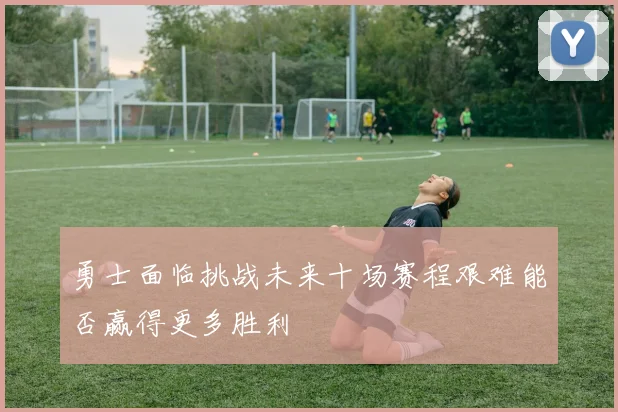 勇士面临挑战未来十场赛程艰难能否赢得更多胜利