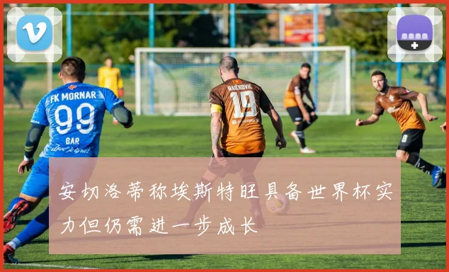安切洛蒂称埃斯特旺具备世界杯实力但仍需进一步成长