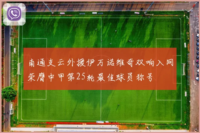 南通支云外援伊万诺维奇双响入网荣膺中甲第25轮最佳球员称号