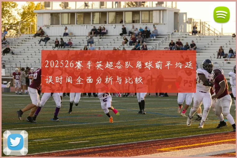 202526赛季英超各队角球前平均延误时间全面分析与比较