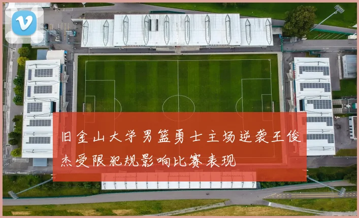 旧金山大学男篮勇士主场逆袭王俊杰受限犯规影响比赛表现