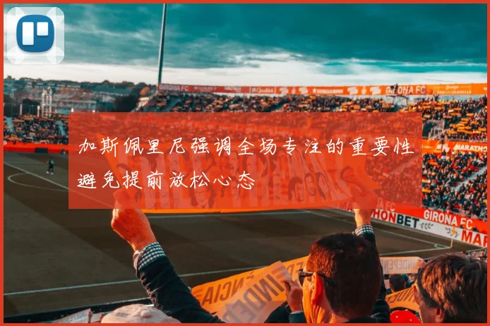 加斯佩里尼强调全场专注的重要性避免提前放松心态