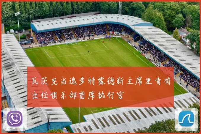 瓦茨克当选多特蒙德新主席里肯将出任俱乐部首席执行官