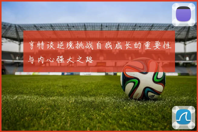 亨特谈逆境挑战自我成长的重要性与内心强大之路